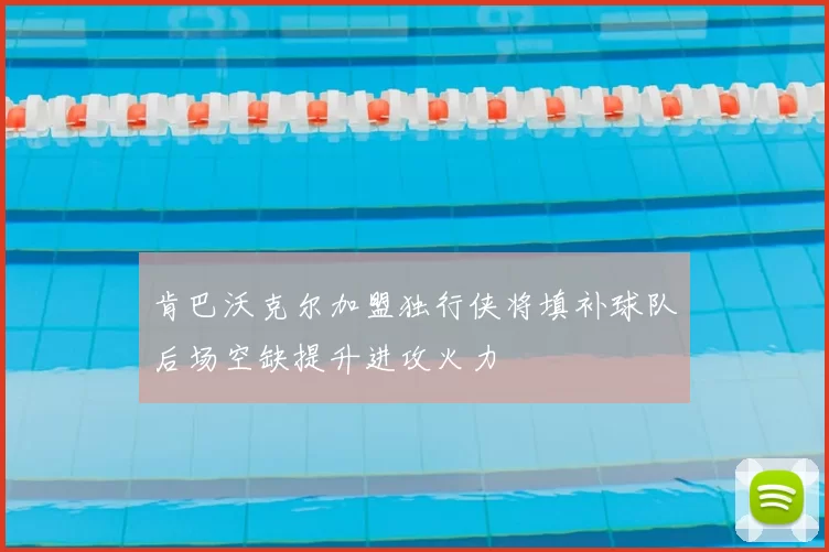 肯巴沃克尔加盟独行侠将填补球队后场空缺提升进攻火力