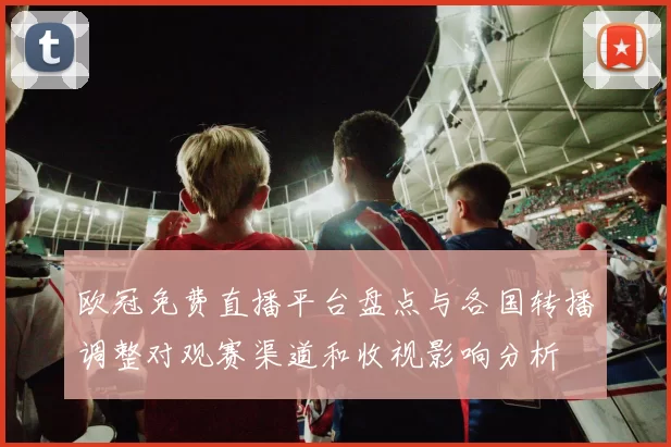 欧冠免费直播平台盘点与各国转播调整对观赛渠道和收视影响分析