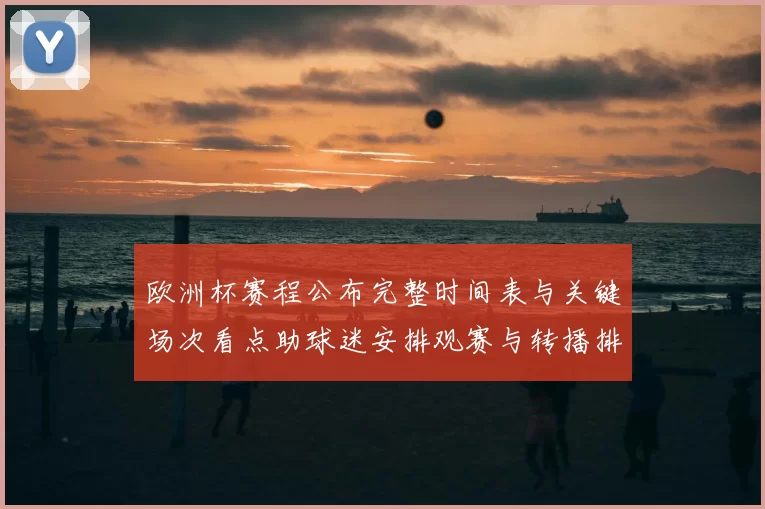 欧洲杯赛程公布完整时间表与关键场次看点助球迷安排观赛与转播排期