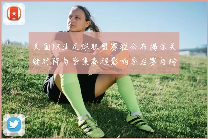 美国职业足球联盟赛程公布揭示关键对阵与密集赛程影响季后赛与转播安排