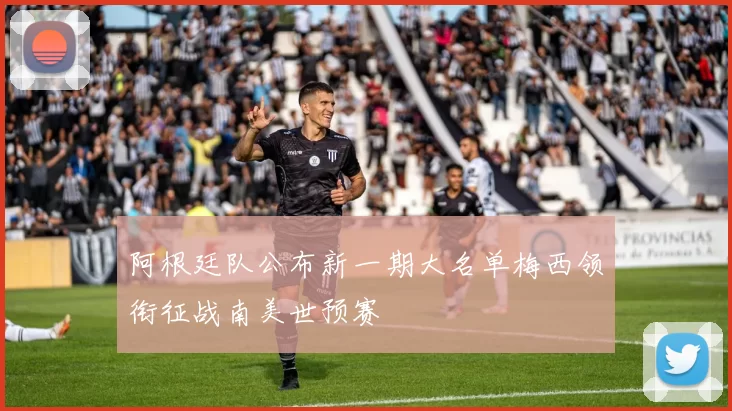 阿根廷队公布新一期大名单梅西领衔征战南美世预赛