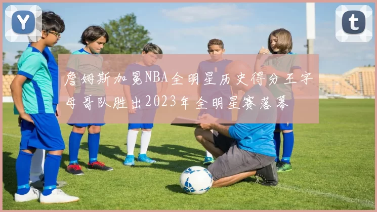 詹姆斯加冕NBA全明星历史得分王字母哥队胜出2023年全明星赛落幕