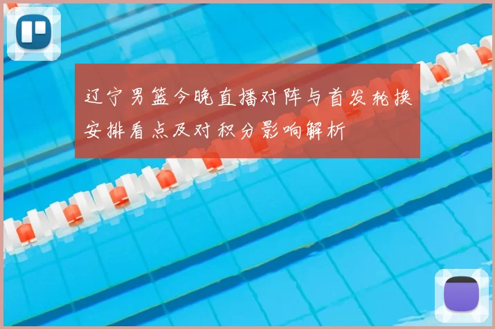 辽宁男篮今晚直播对阵与首发轮换安排看点及对积分影响解析