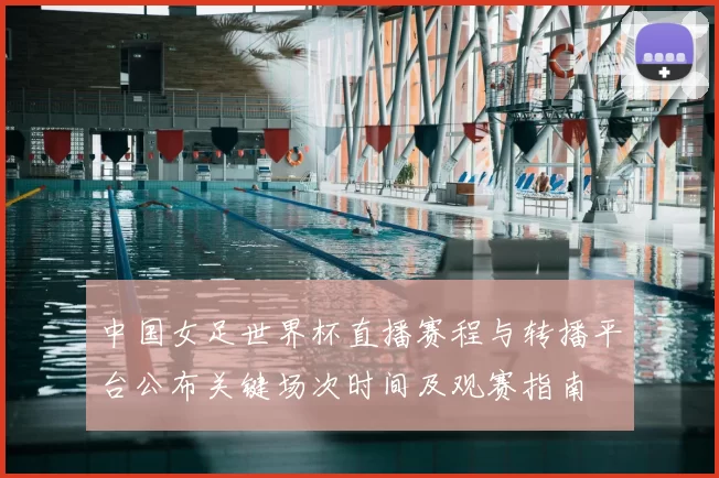 中国女足世界杯直播赛程与转播平台公布关键场次时间及观赛指南
