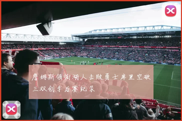 詹姆斯领衔湖人击败勇士库里空砍三双创季后赛纪录